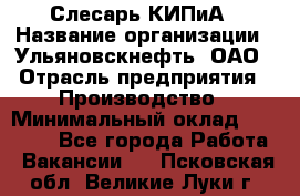 Слесарь КИПиА › Название организации ­ Ульяновскнефть, ОАО › Отрасль предприятия ­ Производство › Минимальный оклад ­ 20 000 - Все города Работа » Вакансии   . Псковская обл.,Великие Луки г.